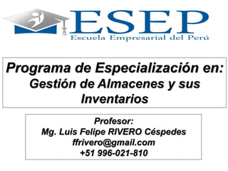 Programa de Especialización en:
Gestión de Almacenes y sus
Inventarios
Profesor:
Mg. Luis Felipe RIVERO Céspedes
ffrivero@gmail.com
+51 996-021-810
 