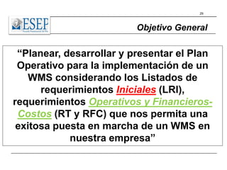 29
“Planear, desarrollar y presentar el Plan
Operativo para la implementación de un
WMS considerando los Listados de
requerimientos Iniciales (LRI),
requerimientos Operativos y Financieros-
Costos (RT y RFC) que nos permita una
exitosa puesta en marcha de un WMS en
nuestra empresa”
Objetivo General
 