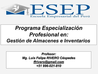 Programa Especialización
Profesional en:
Gestión de Almacenes e Inventarios
Profesor:
Mg. Luis Felipe RIVERO Céspedes
ffrivero@gmail.com
+51 996-021-810
 