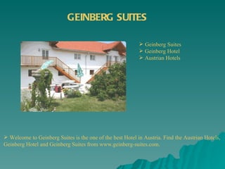 GEINBERG SUITES

                                                            Geinberg Suites
                                                            Geinberg Hotel
                                                            Austrian Hotels




 Welcome to Geinberg Suites is the one of the best Hotel in Austria. Find the Austrian Hotels,
Geinberg Hotel and Geinberg Suites from www.geinberg-suites.com.
 
