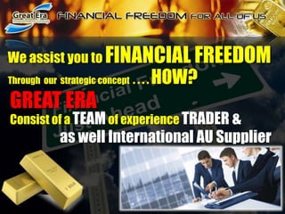   We assist you to FINANCIAL FREEDOMThrough  our  strategic concept  . . . . HOW?GREAT ERA Consist of a TEAM of experience TRADER &                  as well International AU Supplier