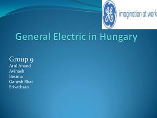 General Electric in Hungary  Group 9 Atul Anand Avinash Besima Ganesh Bhat Srivathsan 
