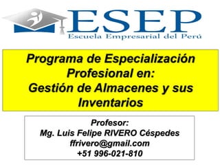 Programa de Especialización
Profesional en:
Gestión de Almacenes y sus
Inventarios
Profesor:
Mg. Luis Felipe RIVERO Céspedes
ffrivero@gmail.com
+51 996-021-810
 