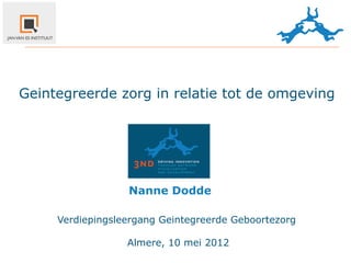 Geintegreerde zorg in relatie tot de omgeving




                  Nanne	
  Dodde

     Verdiepingsleergang Geintegreerde Geboortezorg

                  Almere, 10 mei 2012
 