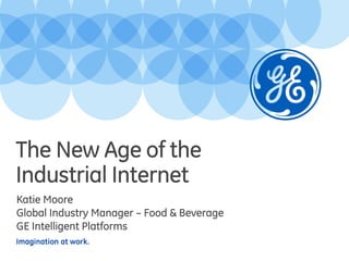 The New Age of the
Industrial Internet
Katie Moore
Global Industry Manager – Food & Beverage
GE Intelligent Platforms
Imagination at work.

 