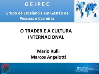 G E I P E C
Grupo de Excelência em Gestão de
Pessoas e Carreiras
O TRADER E A CULTURA
INTERNACIONAL
Mario Rulli
Marcos Angelotti
 