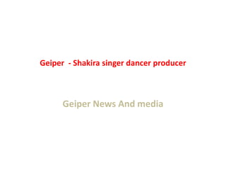 Geiper - Shakira singer dancer producer
Geiper News And media
 