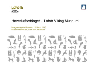 Hovedutfordringer – Lofotr Viking Museum
Morgendagens Reiseliv, 10.Sept. 2010
Museumsdirektør, Geir Are Johansen
 