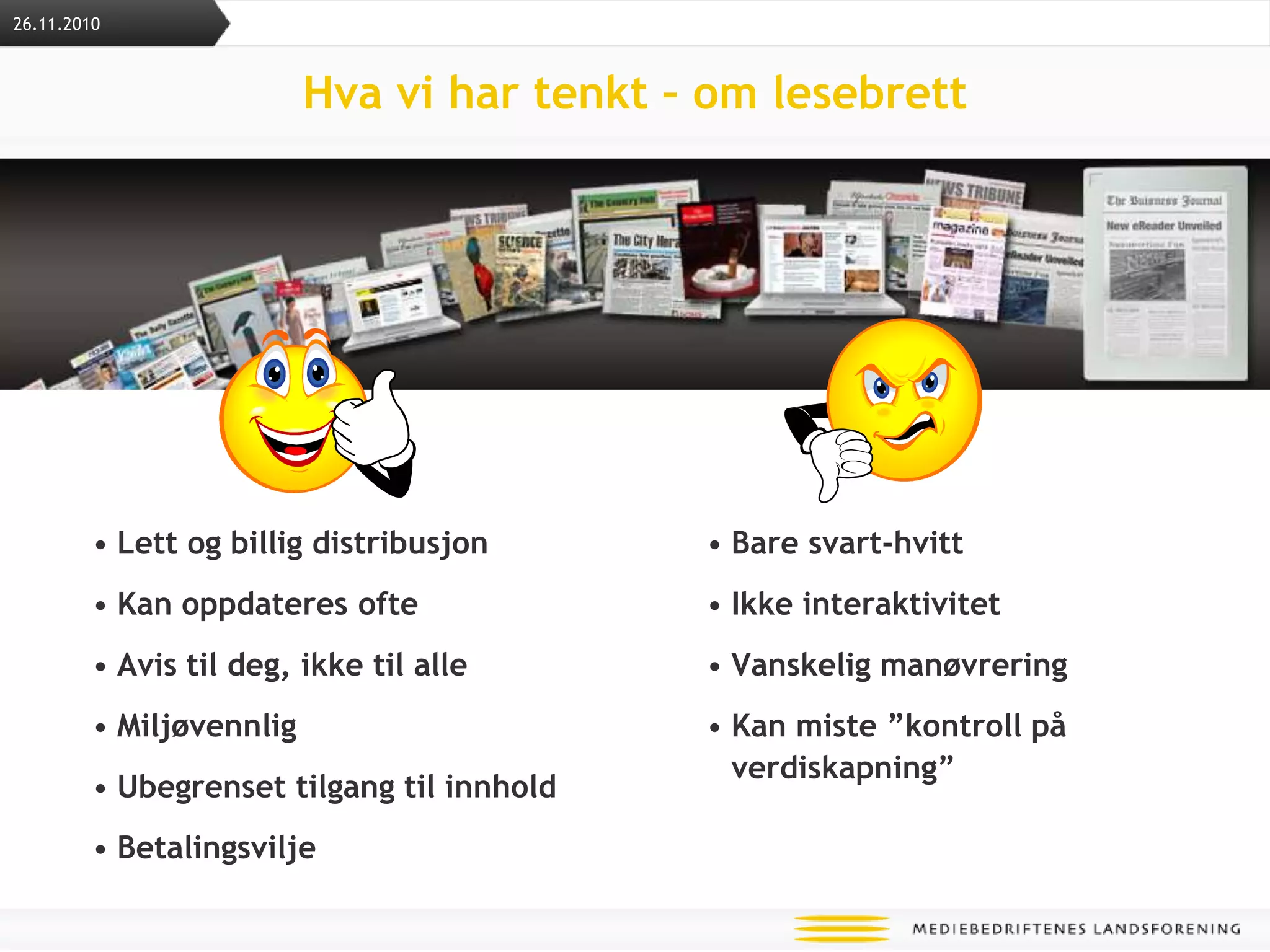 Hva vi har tenkt – om lesebrettLett og billig distribusjonKan oppdateres ofte Avis til deg, ikke til alle Miljøvennlig Ubegrenset tilgang til innhold BetalingsviljeBare svart-hvittIkke interaktivitetVanskelig manøvreringKan miste ”kontroll på verdiskapning”26.11.2010