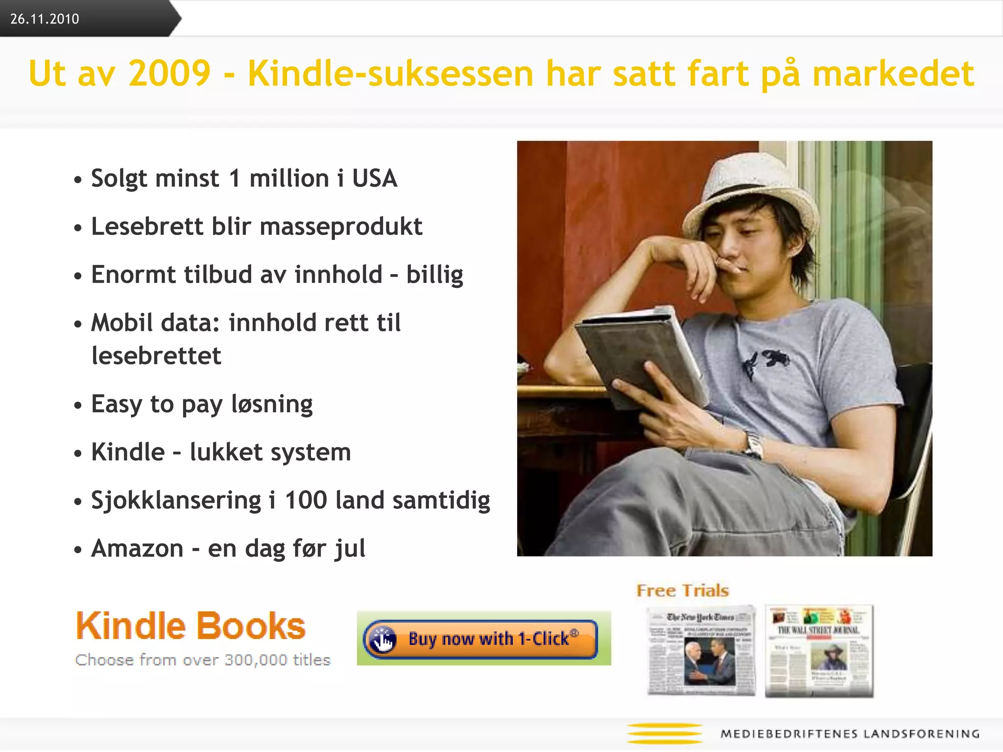 Ut av 2009 - Kindle-suksessen har satt fart på markedetSolgt minst 1 million i USALesebrett blir masseproduktEnormt tilbud av innhold – billigMobil data: innhold rett til lesebrettetEasy to pay løsningKindle – lukket system Sjokklansering i 100 land samtidigAmazon - en dag før jul26.11.2010