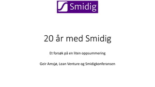 20 år med Smidig
Et forsøk på en liten oppsummering
Geir Amsjø, Lean Venture og Smidigkonferansen
 