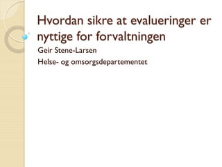 Hvordan sikre at evalueringer er
nyttige for forvaltningen
Geir Stene-Larsen
Helse- og omsorgsdepartementet
 