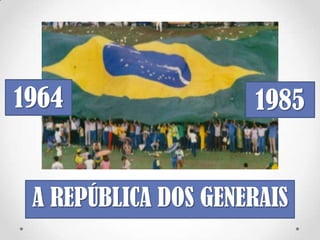 1964 1985 
A REPÚBLICA DOS 
GENERAIS 
 
