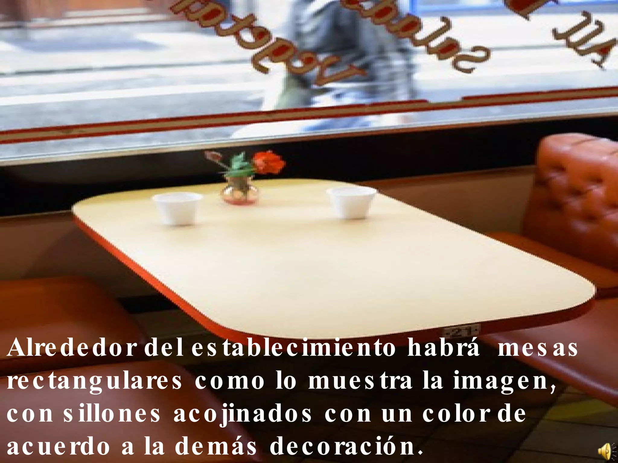 Alrededor del establecimiento habrá  mesas rectangulares como lo muestra la imagen, con sillones acojinados con un color de acuerdo a la demás decoración. 