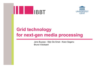 Grid technology
for next-gen media processing
       Jens Buysse - Stijn De Smet - Koen Segers-
       Bruno Volckaert
 