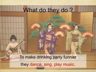 What do they do ? 
To make drinking party funnier 
they dance, sing, play music. 
 