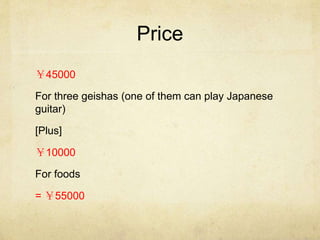 Price 
45000 
For three geishas (one of them can play Japanese 
guitar) 
[Plus] 
10000 
For foods 
= 55000 
 