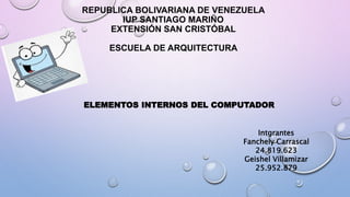 REPUBLICA BOLIVARIANA DE VENEZUELA
IUP SANTIAGO MARIÑO
EXTENSIÓN SAN CRISTÓBAL
ESCUELA DE ARQUITECTURA
ELEMENTOS INTERNOS DEL COMPUTADOR
Intgrantes
Fanchely Carrascal
24.819.623
Geishel Villamizar
25.952.879
 