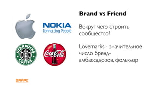 Brand vs Friend

Вокруг чего строить
сообщество?

Lovemarks - значительное
число бренд-
амбассадоров, фольклор
 