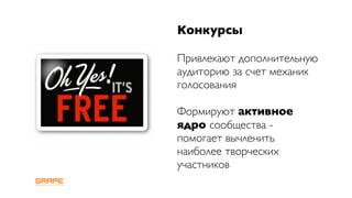 Конкурсы

Привлекают дополнительную
аудиторию за счет механик
голосования

Формируют активное
ядро сообщества -
помогает вычленить
наиболее творческих
участников
 