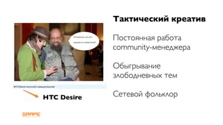 Тактический креатив

             Постоянная работа
             community-менеджера

             Обыгрывание
             злободневных тем

HTC Desire   Сетевой фольклор
 