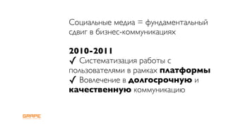 Социальные медиа = фундаментальный
сдвиг в бизнес-коммуникациях

2010-2011
✓ Систематизация работы с
пользователями в рамках платформы
✓ Вовлечение в долгосрочную и
качественную коммуникацию
 