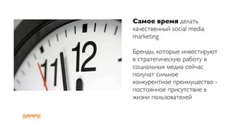 Самое время делать
качественный social media
marketing

Бренды, которые инвестируют
в стратегическую работу в
социальных медиа сейчас
получат сильное
конкурентное преимущество -
постоянное присутствие в
жизни пользователей
 