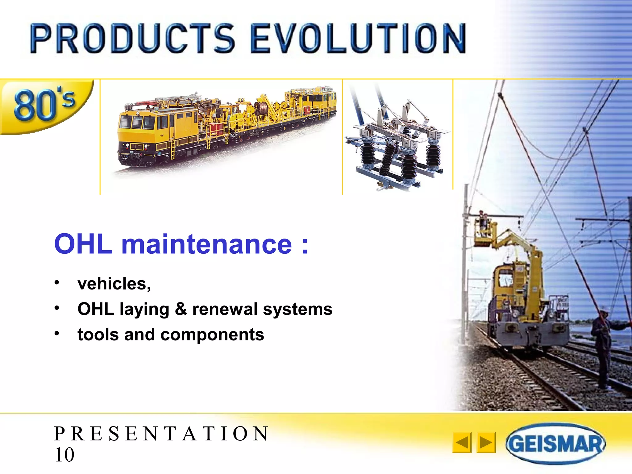 P R E S E N T A T I O N
10
OHL maintenance :
• vehicles,
• OHL laying & renewal systems
• tools and components
 