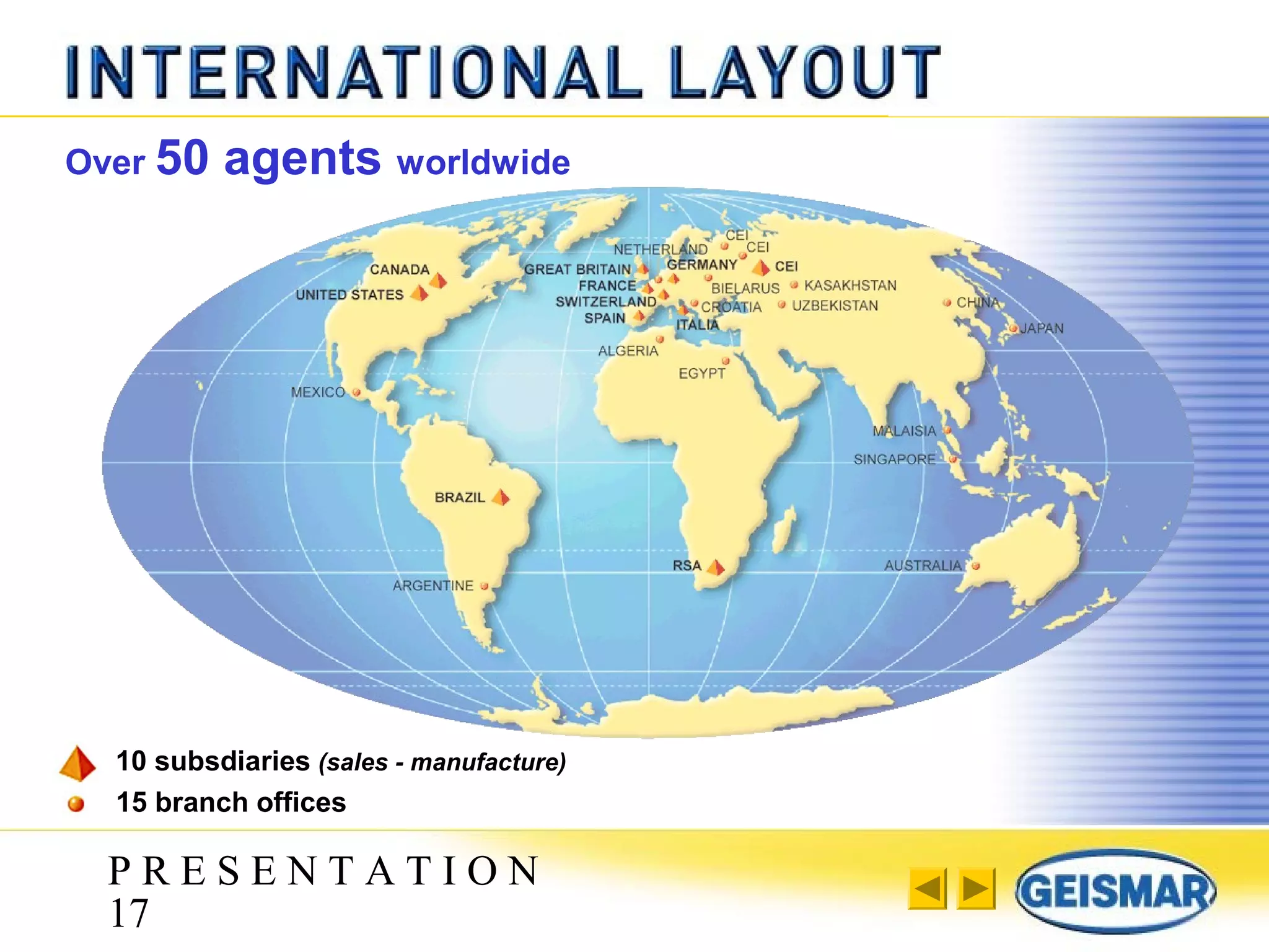 P R E S E N T A T I O N
17
Over 50 agents worldwide
15 branch offices
10 subsdiaries (sales - manufacture)
 