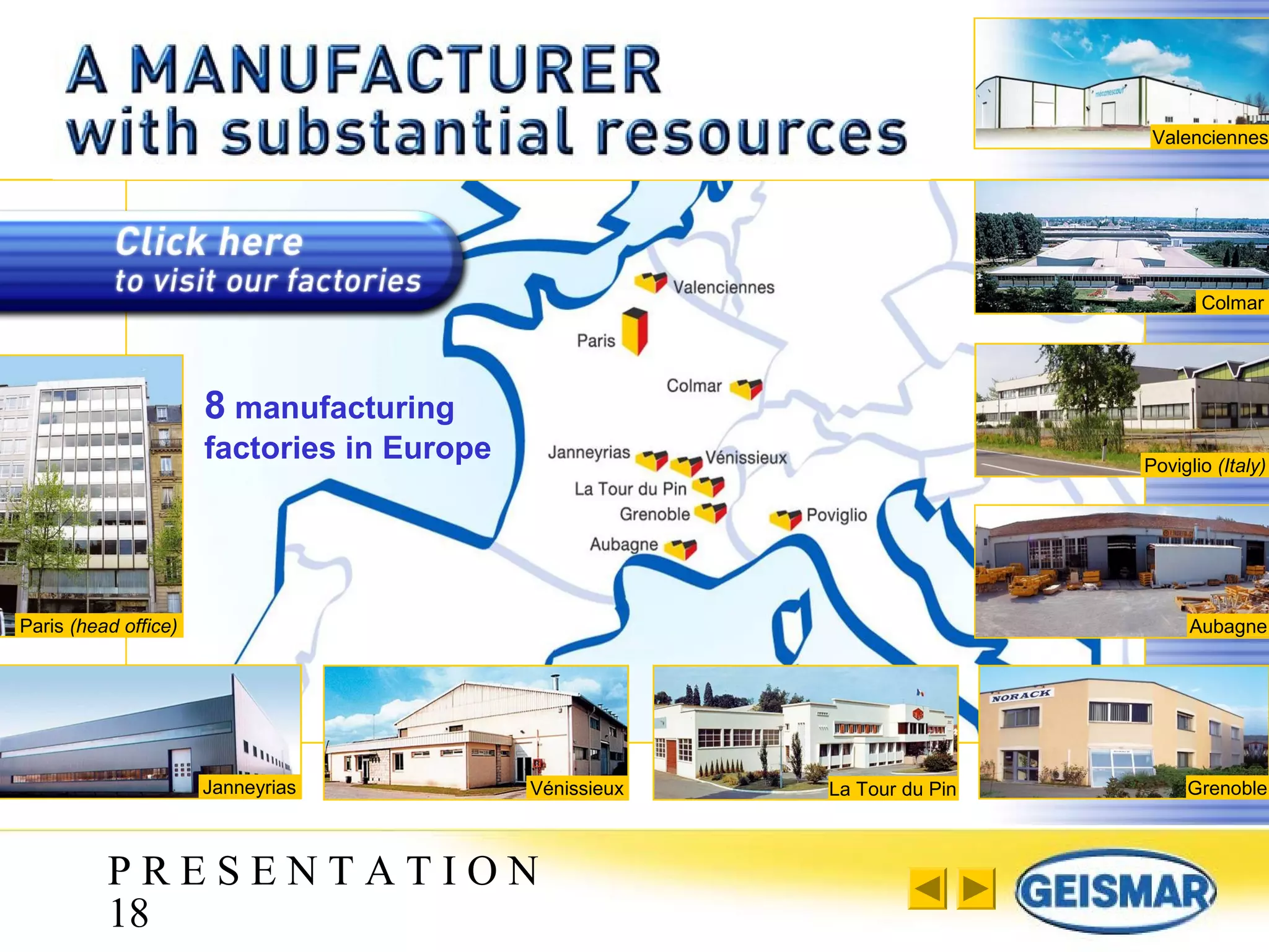 P R E S E N T A T I O N
18
Paris (head office)
Janneyrias Vénissieux La Tour du Pin Grenoble
8 manufacturing
factories in Europe
Valenciennes
Colmar
Poviglio (Italy)
Aubagne
 