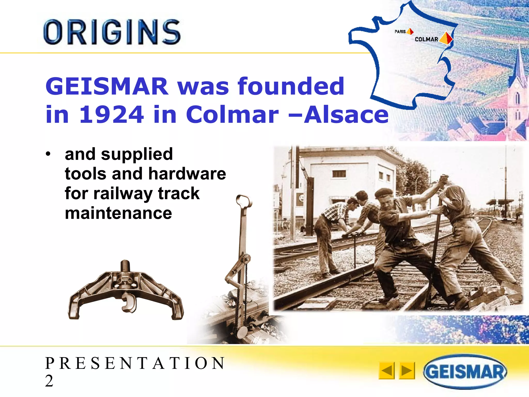 P R E S E N T A T I O N
2
GEISMAR was founded
in 1924 in Colmar –Alsace
• and supplied
tools and hardware
for railway track
maintenance
 