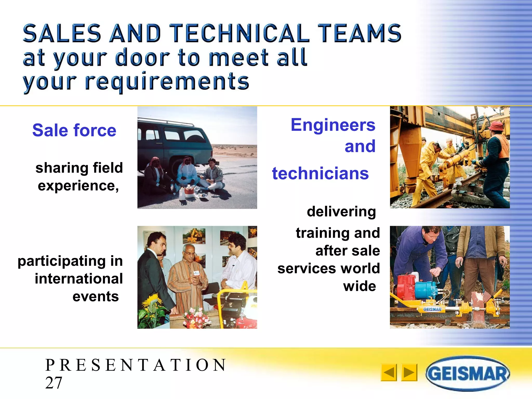 P R E S E N T A T I O N
27
sharing field
experience,
delivering
training and
after sale
services world
wide
Sale force Engineers
and
technicians
participating in
international
events
 