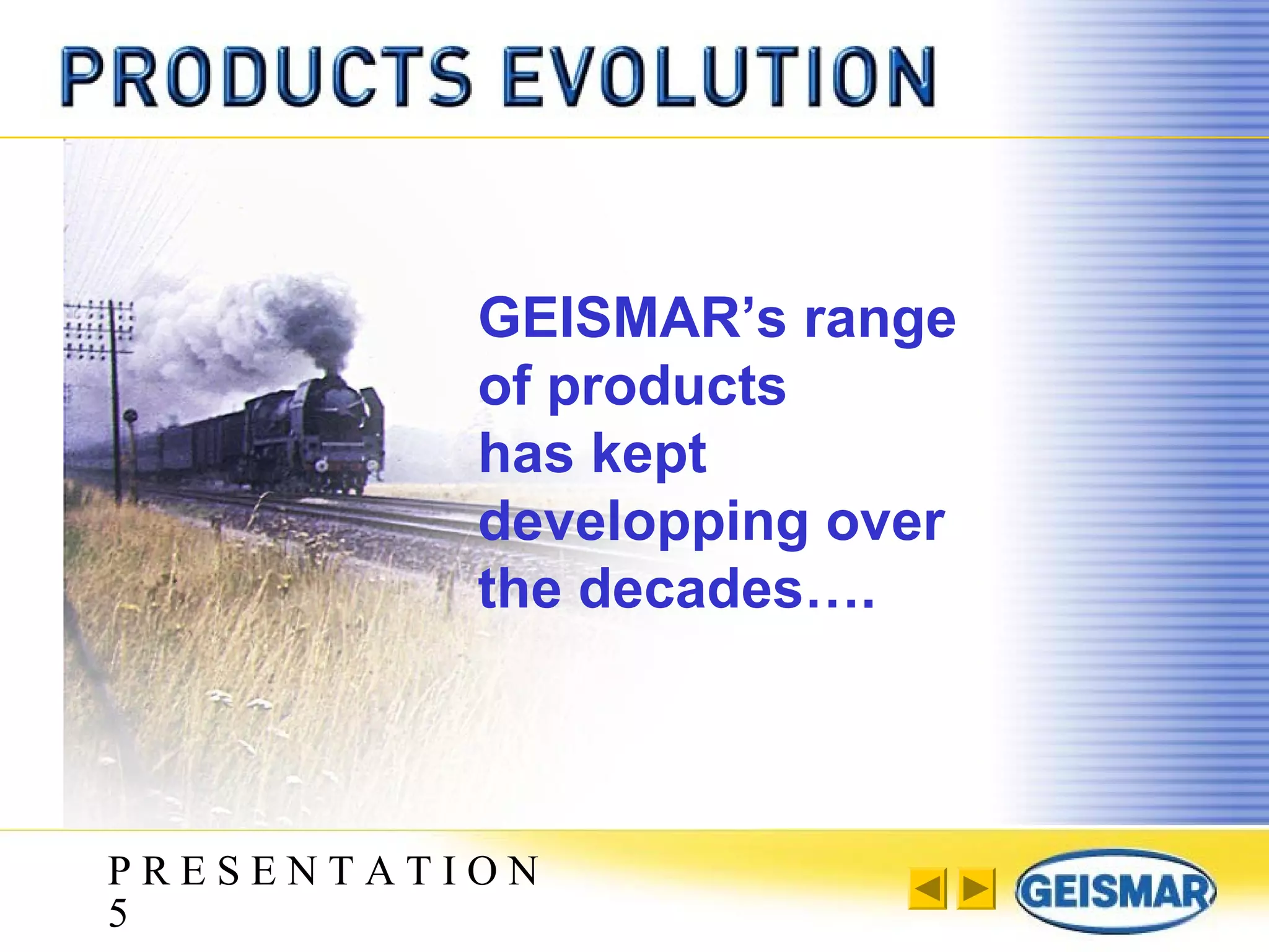 P R E S E N T A T I O N
5
GEISMAR’s range
of products
has kept
developping over
the decades….
 