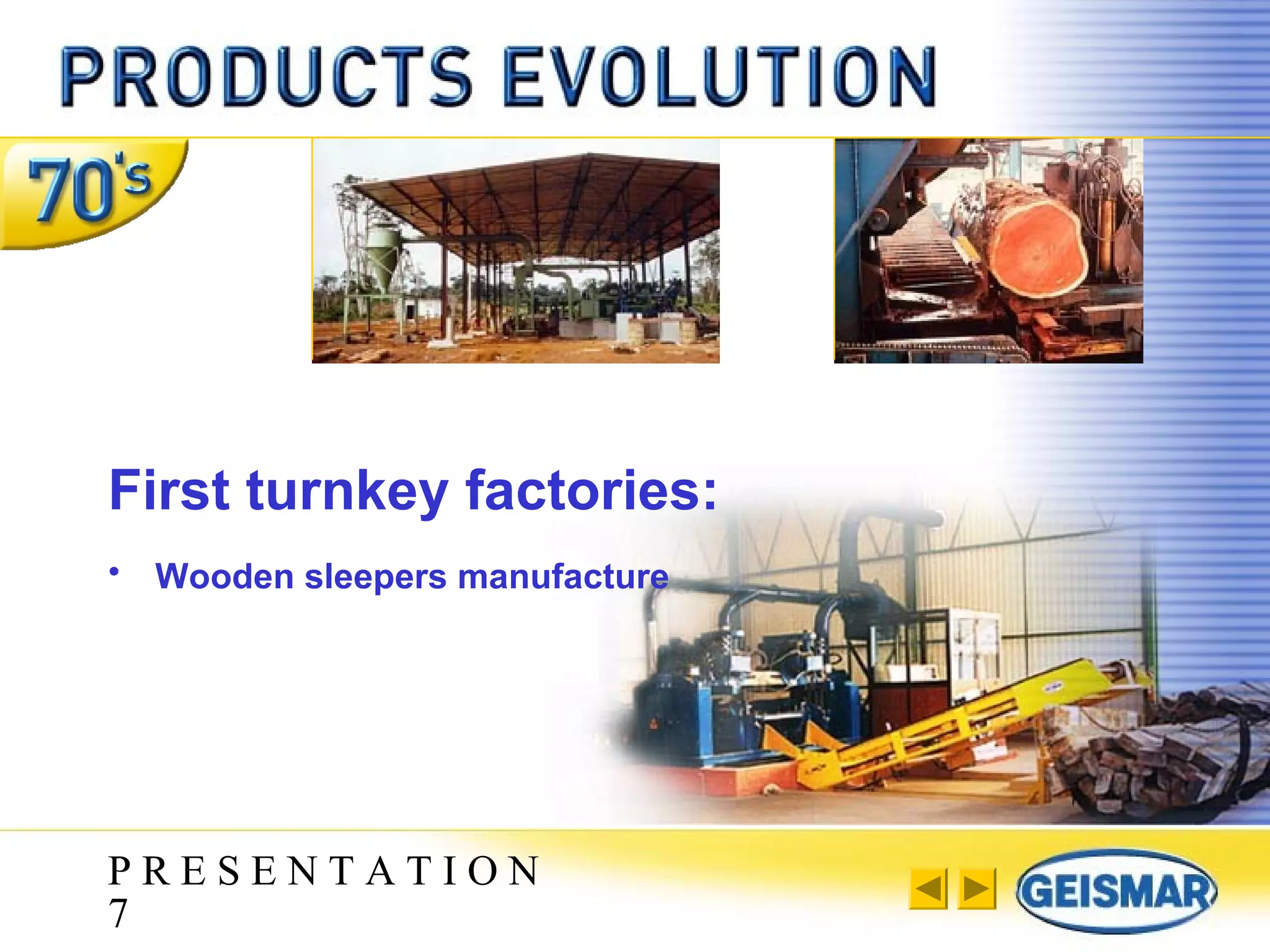 P R E S E N T A T I O N
7
First turnkey factories:
• Wooden sleepers manufacture
 