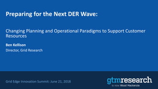 Preparing for the Next DER Wave:
Ben Kellison
Director, Grid Research
Grid Edge Innovation Summit: June 21, 2018
Changing Planning and Operational Paradigms to Support Customer
Resources
 