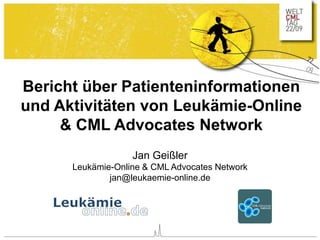 Bericht über Patienteninformationen
und Aktivitäten von Leukämie-Online
& CML Advocates Network
Jan Geißler
Leukämie-Online & CML Advocates Network
jan@leukaemie-online.de
 