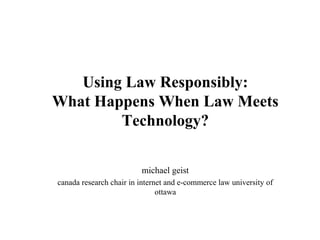 Using Law Responsibly:
What Happens When Law Meets
Technology?
michael geist
canada research chair in internet and e-commerce law university of
ottawa
 