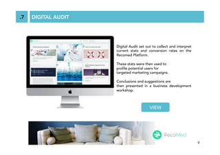 9
DIGITAL AUDIT.7
Digital Audit set out to collect and interpret
current stats and conversion rates on the
Recomed Platfor...