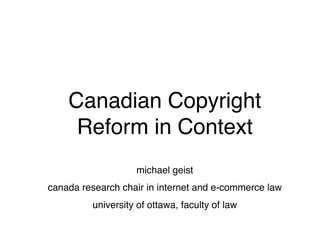 Canadian Copyright
     Reform in Context
                   michael geist
canada research chair in internet and e-commerce law
         university of ottawa, faculty of law