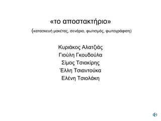 «το αποστακτήριο»(κατασκευή μακέτας, σενάριο, φωτισμός, φωτογράφιση)Κυριάκος Αλατζιάς Γιούλη ΓκουδούλαΣίμος ΤσιακίρηςΈλλη ΤσιαντούκαΕλένη Τσιολάκη