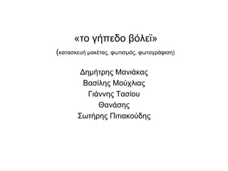 «το γήπεδο βόλεϊ»(κατασκευή μακέτας, φωτισμός, φωτογράφιση)Δημήτρης ΜανιάκαςΒασίλης ΜούχλιαςΓιάννης ΤασίουΘανάσηςΣωτήρης Πιτιακούδης 