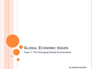 GLOBAL ECONOMIC ISSUES
Topic 1: The Changing Global Environment
By: MADDY.KALEEM
 