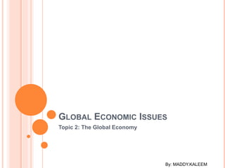 Topic 2: The Global Economy
GLOBAL ECONOMIC ISSUES
By: MADDY.KALEEM
 