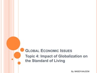 GLOBAL ECONOMIC ISSUES
Topic 4: Impact of Globalization on
the Standard of Living
By: MADDY.KALEEM
 
