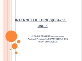 INTERNET OF THINGS(CS4253)
UNIT-1
J. VISHNU PRIYANKA,M.TECH(JNTUK-UCEV)
Assistant Professor(c), DEPARTMENT of CSE
RGUKT-SRIKAKULAM.
 