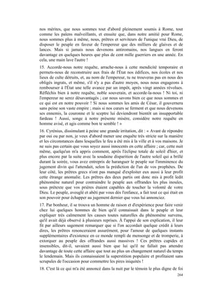 nos mérites, que nous sommes tout d'abord pleinement soumis à Rome, tout
comme les païens malveillants, et ensuite que, dans notre amitié pour Rome,
nous sommes plus à même, nous, prêtres et serviteurs de l'unique vrai Dieu, de
disposer le peuple en faveur de l'empereur que des milliers de glaives et de
lances. Mais si jamais nous devenons antiromains, nos langues en feront
davantage en quelques heures que plus de cent mille guerriers en une année. En
cela, une main lave l'autre !
15. Accorde-nous notre requête, arrache-nous à cette mendicité temporaire et
permets-nous de reconstruire aux frais de l'État nos édifices, nos écoles et nos
lieux de culte détruits, et, au nom de l'empereur, tu ne trouveras pas en nous des
obligés ingrats, et même, s'il n'y a pas d'autre moyen, nous nous engageons à
rembourser à l'État une telle avance par un impôt, après vingt années révolues.
Réfléchis bien à notre requête, noble souverain, et accorde-la-nous ! Ni toi, ni
l'empereur ne serez désavantagés ; car nous savons bien ce que nous sommes et
ce qui est en notre pouvoir ! Si nous sommes les amis de César, il gouvernera
sans peine son vaste empire ; mais si nos cœurs se ferment et que nous devenons
ses ennemis, la couronne et le sceptre lui deviendront bientôt un insupportable
fardeau ! Aussi, songe à notre présente misère, considère notre requête en
homme avisé, et agis comme bon te semble ! »
16. Cyrénius, dissimulant à peine une grande irritation, dit : « Avant de répondre
par oui ou par non, je veux d'abord mener une enquête très stricte sur la manière
et les circonstances dans lesquelles le feu a été mis à la ville et à vos maisons. Je
ne suis pas certain que vous soyez aussi innocents en cette affaire ; car, cette nuit
même, quelqu'un m'a appris comment, après l'éclipse totale de soleil d'hier, et
plus encore par la suite avec la soudaine disparition de l'autre soleil qui a brillé
durant la soirée, vous avez entrepris de haranguer le peuple sur l'imminence du
jugement divin qui l'attendait, selon la prédiction de l'un de vos prophètes. De
leur côté, les prêtres grecs n'ont pas manqué d'exploiter eux aussi à leur profit
cette étrange anomalie. Les prêtres des deux partis ont donc mis à profit ledit
phénomène naturel pour contraindre le peuple aux offrandes les plus inouïes,
sous prétexte que vos prières étaient capables de toucher la volonté de votre
Dieu. Le peuple, aveuglé et abêti par vous dès l'enfance, a fait tout ce qui était en
son pouvoir pour échapper au jugement dernier que vous lui annonciez.
17. Par bonheur, il se trouva un homme de raison et d'expérience pour faire venir
chez lui quelques hommes de bien qu'il connaissait dans le peuple et leur
expliquer très calmement les causes toutes naturelles du phénomène survenu,
qu'il avait déjà observé à plusieurs reprises. À l'appui de son explication, il leur
fit par ailleurs sagement remarquer que si l'on accordait quelque crédit à leurs
dires, les prêtres renonceraient assurément, pour l'amour de quelques instants
supplémentaires d'existence en ce monde rempli de mensonge et de tromperie, à
extorquer au peuple des offrandes aussi massives ! Ces prêtres cupides et
insensibles, dit-il, savaient aussi bien que lui qu'il ne fallait pas attendre
davantage de toute cette affaire que tout au plus un changement naturel du temps
le lendemain. Mais ils connaissaient la superstition populaire et profitaient sans
scrupules de l'occasion pour commettre les pires iniquités !
18. C'est là ce qui m'a été annoncé dans la nuit par le témoin le plus digne de foi
                                                                                 264
 