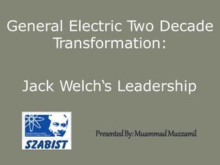 General Electric Two Decade
Transformation:
Jack Welch‘s Leadership
PresentedBy:MuammadMuzzamil
 