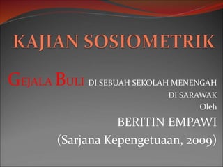 GEJALA BULI DI SEBUAH SEKOLAH MENENGAH
DI SARAWAK
Oleh
BERITIN EMPAWI
(Sarjana Kepengetuaan, 2009)
 