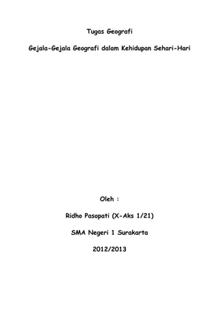 Tugas Geografi
Gejala-Gejala Geografi dalam Kehidupan Sehari-Hari
Oleh :
Ridho Pasopati (X-Aks 1/21)
SMA Negeri 1 Surakarta
2012/2013
 