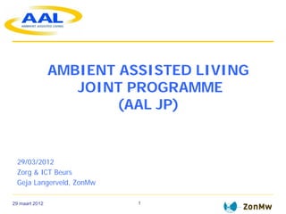 AMBIENT ASSISTED LIVING
                   JOINT PROGRAMME
                        (AAL JP)


 29/03/2012
 Zorg & ICT Beurs
 Geja Langerveld, ZonMw

29 maart 2012             1
 